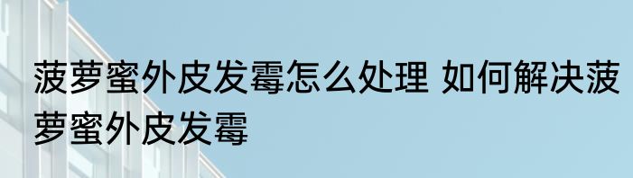 菠萝蜜外皮发霉怎么处理 如何解决菠萝蜜外皮发霉