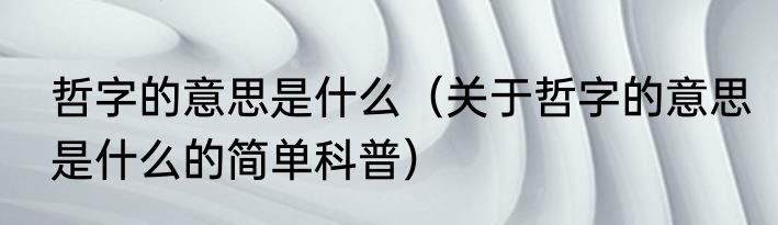 哲字的意思是什么（关于哲字的意思是什么的简单科普）