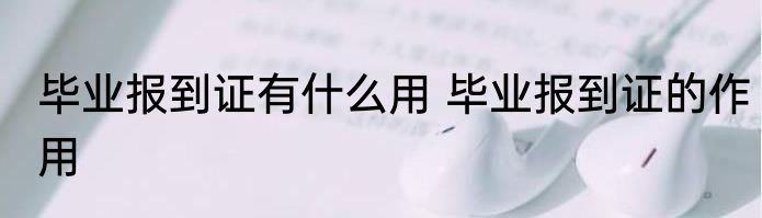 毕业报到证有什么用 毕业报到证的作用