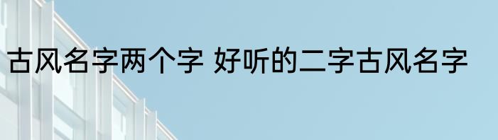 古风名字两个字 好听的二字古风名字