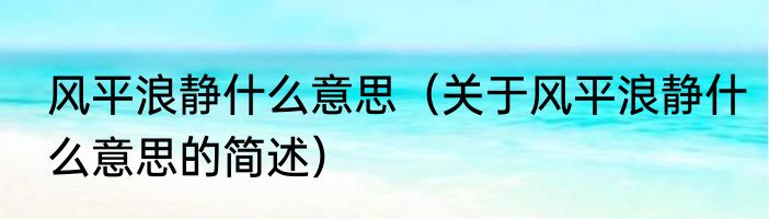 风平浪静什么意思（关于风平浪静什么意思的简述）