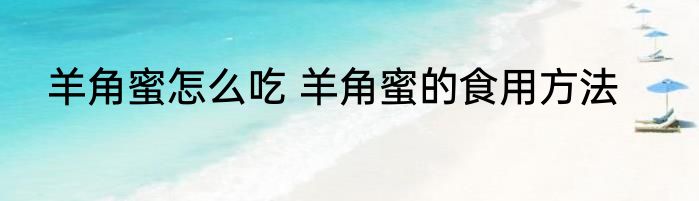 羊角蜜怎么吃 羊角蜜的食用方法