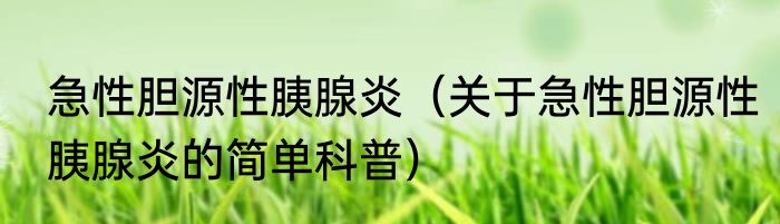 急性胆源性胰腺炎（关于急性胆源性胰腺炎的简单科普）