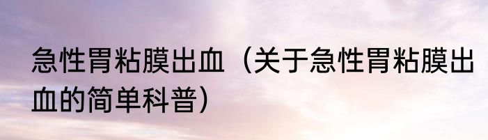急性胃粘膜出血（关于急性胃粘膜出血的简单科普）