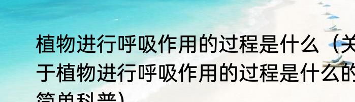 植物进行呼吸作用的过程是什么（关于植物进行呼吸作用的过程是什么的简单科普）