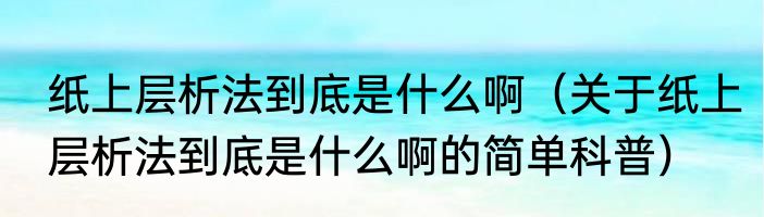 纸上层析法到底是什么啊（关于纸上层析法到底是什么啊的简单科普）
