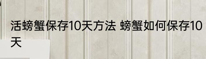 活螃蟹保存10天方法 螃蟹如何保存10天