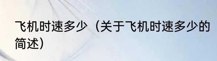 飞机时速多少（关于飞机时速多少的简述）