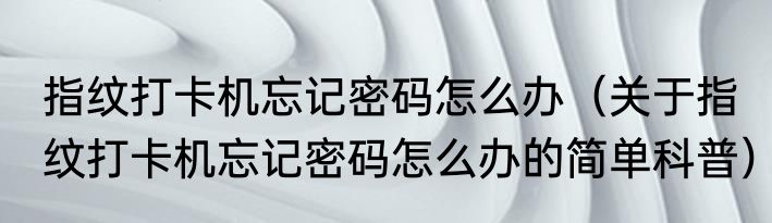 指纹打卡机忘记密码怎么办（关于指纹打卡机忘记密码怎么办的简单科普）