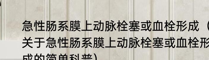 急性肠系膜上动脉栓塞或血栓形成（关于急性肠系膜上动脉栓塞或血栓形成的简单科普）