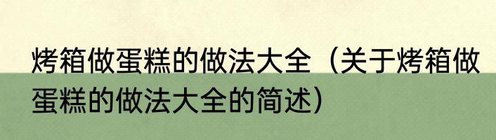烤箱做蛋糕的做法大全（关于烤箱做蛋糕的做法大全的简述）