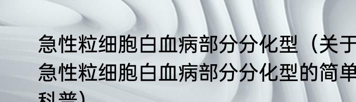 急性粒细胞白血病部分分化型（关于急性粒细胞白血病部分分化型的简单科普）