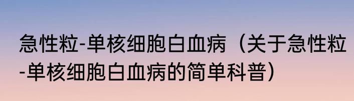 急性粒-单核细胞白血病（关于急性粒-单核细胞白血病的简单科普）