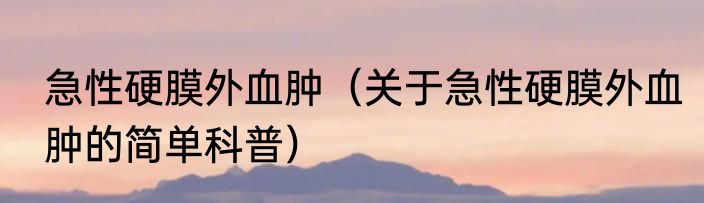 急性硬膜外血肿（关于急性硬膜外血肿的简单科普）