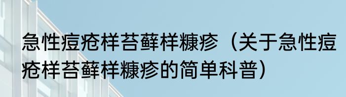 急性痘疮样苔藓样糠疹（关于急性痘疮样苔藓样糠疹的简单科普）