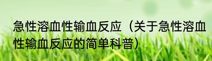 急性溶血性输血反应（关于急性溶血性输血反应的简单科普）