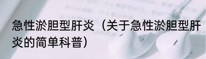 急性淤胆型肝炎（关于急性淤胆型肝炎的简单科普）