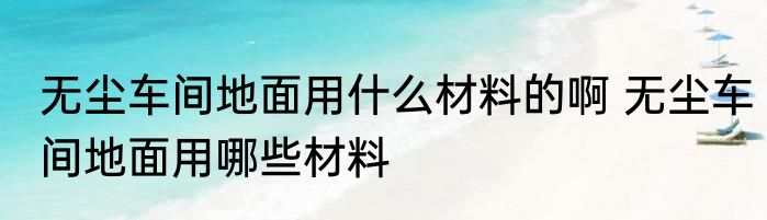 无尘车间地面用什么材料的啊 无尘车间地面用哪些材料