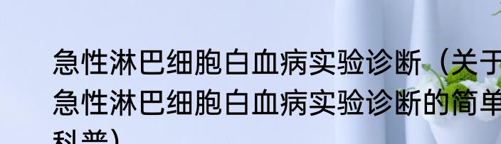 急性淋巴细胞白血病实验诊断（关于急性淋巴细胞白血病实验诊断的简单科普）