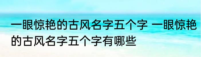 一眼惊艳的古风名字五个字 一眼惊艳的古风名字五个字有哪些