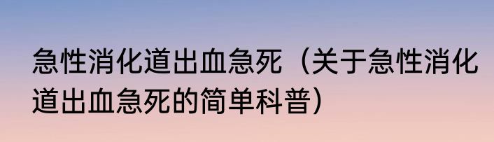 急性消化道出血急死（关于急性消化道出血急死的简单科普）