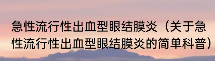 急性流行性出血型眼结膜炎（关于急性流行性出血型眼结膜炎的简单科普）