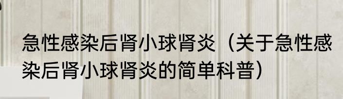 急性感染后肾小球肾炎（关于急性感染后肾小球肾炎的简单科普）