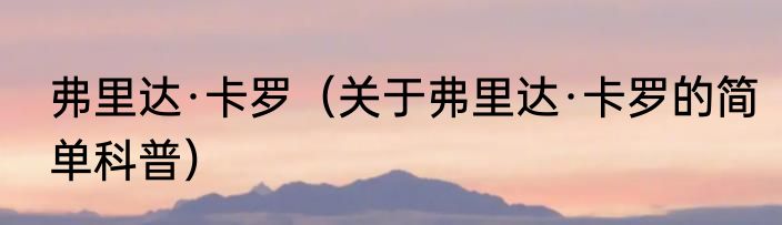 弗里达·卡罗（关于弗里达·卡罗的简单科普）
