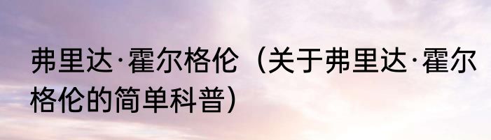 弗里达·霍尔格伦（关于弗里达·霍尔格伦的简单科普）