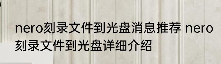 nero刻录文件到光盘消息推荐 nero刻录文件到光盘详细介绍