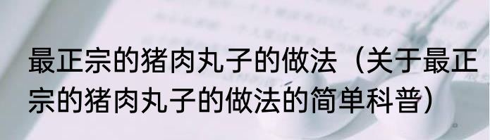最正宗的猪肉丸子的做法（关于最正宗的猪肉丸子的做法的简单科普）