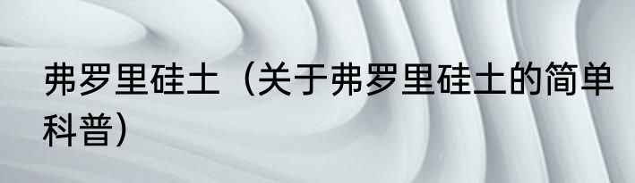 弗罗里硅土（关于弗罗里硅土的简单科普）
