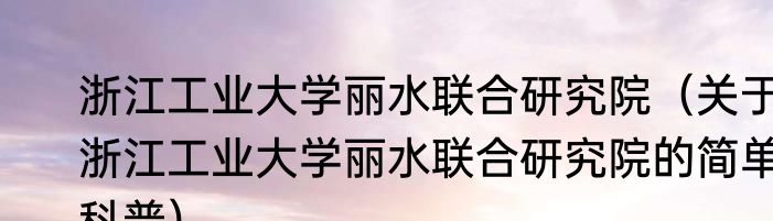 浙江工业大学丽水联合研究院（关于浙江工业大学丽水联合研究院的简单科普）