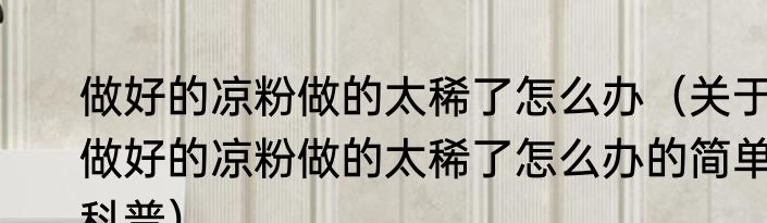做好的凉粉做的太稀了怎么办（关于做好的凉粉做的太稀了怎么办的简单科普）