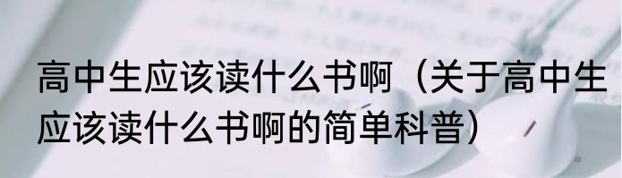 高中生应该读什么书啊（关于高中生应该读什么书啊的简单科普）