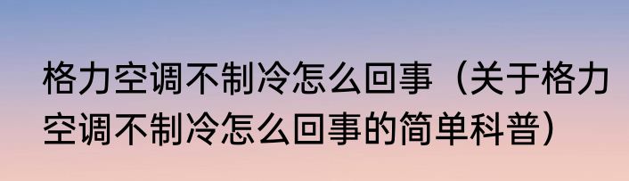 格力空调不制冷怎么回事（关于格力空调不制冷怎么回事的简单科普）