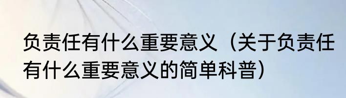 负责任有什么重要意义（关于负责任有什么重要意义的简单科普）