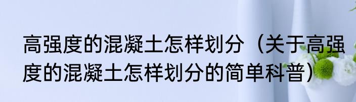 高强度的混凝土怎样划分（关于高强度的混凝土怎样划分的简单科普）