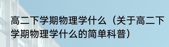 高二下学期物理学什么（关于高二下学期物理学什么的简单科普）
