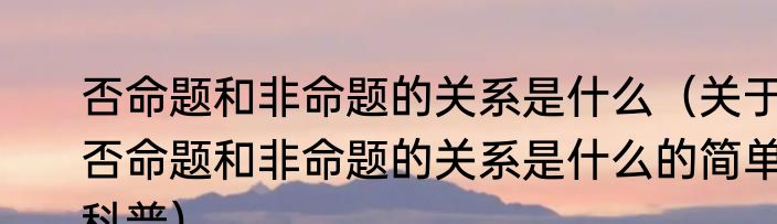 否命题和非命题的关系是什么（关于否命题和非命题的关系是什么的简单科普）