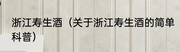 浙江寿生酒（关于浙江寿生酒的简单科普）