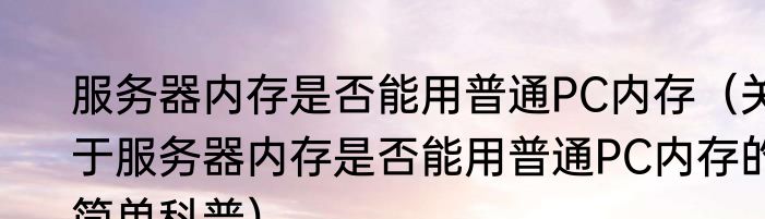 服务器内存是否能用普通PC内存（关于服务器内存是否能用普通PC内存的简单科普）