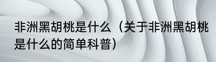 非洲黑胡桃是什么（关于非洲黑胡桃是什么的简单科普）