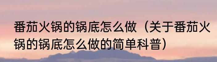 番茄火锅的锅底怎么做（关于番茄火锅的锅底怎么做的简单科普）