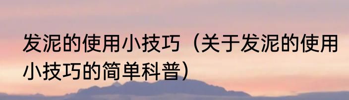 发泥的使用小技巧（关于发泥的使用小技巧的简单科普）
