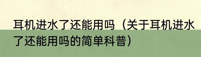 耳机进水了还能用吗（关于耳机进水了还能用吗的简单科普）