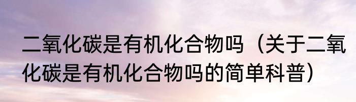 二氧化碳是有机化合物吗（关于二氧化碳是有机化合物吗的简单科普）