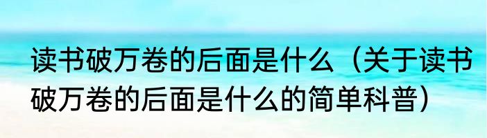 读书破万卷的后面是什么（关于读书破万卷的后面是什么的简单科普）