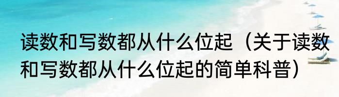 读数和写数都从什么位起（关于读数和写数都从什么位起的简单科普）