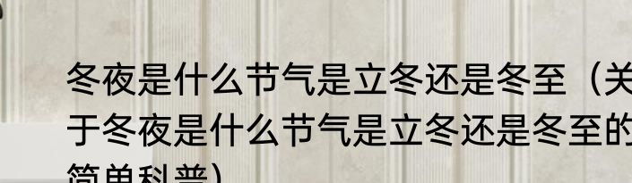 冬夜是什么节气是立冬还是冬至（关于冬夜是什么节气是立冬还是冬至的简单科普）